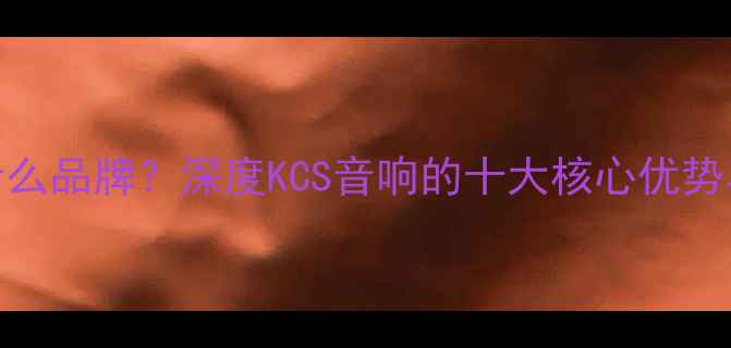 图片 KCS音响是什么品牌？深度KCS音响的十大核心优势与选购指南2
