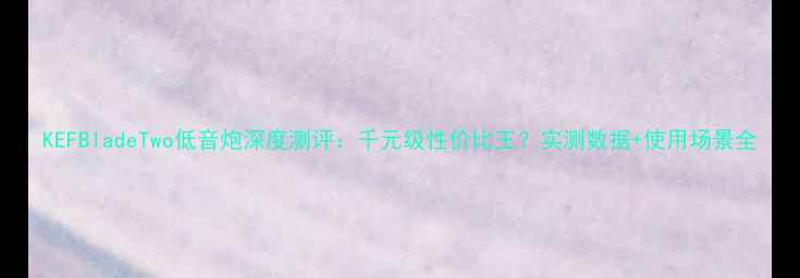 图片 KEFBladeTwo低音炮深度测评：千元级性价比王？实测数据+使用场景全