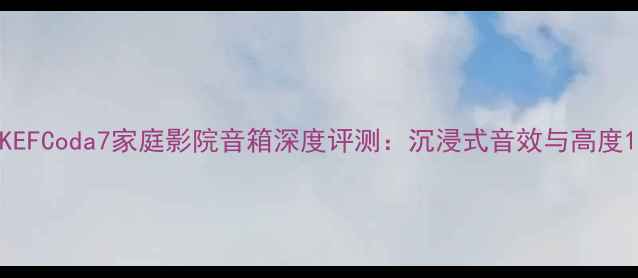 图片 KEFCoda7家庭影院音箱深度评测：沉浸式音效与高度1