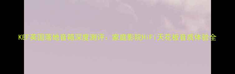 图片 KEF英国落地音箱深度测评：家庭影院HiFi天花板音质体验全