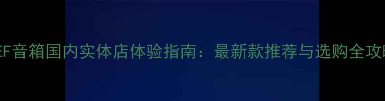 图片 KEF音箱国内实体店体验指南：最新款推荐与选购全攻略