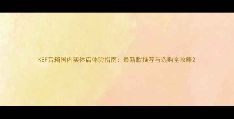 图片 KEF音箱国内实体店体验指南：最新款推荐与选购全攻略2