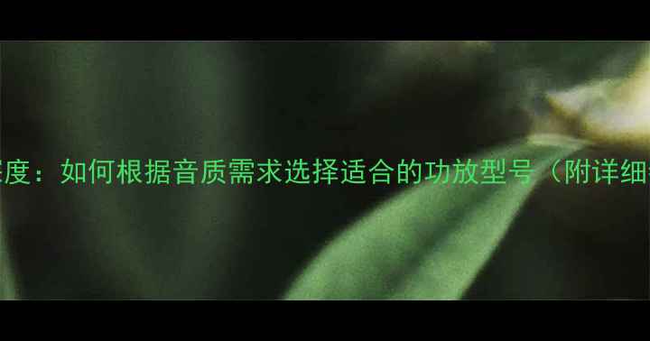 图片 KE功放参数深度：如何根据音质需求选择适合的功放型号（附详细参数对照表）