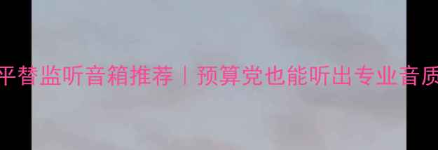 图片 KRS平替监听音箱推荐｜预算党也能听出专业音质！1