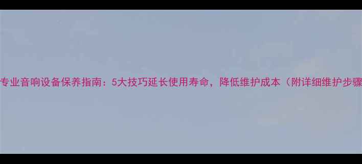 图片 KTV专业音响设备保养指南：5大技巧延长使用寿命，降低维护成本（附详细维护步骤）2