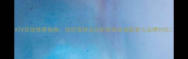 图片 KTV功放推荐指南：如何选择适合的音响设备配置与品牌对比1