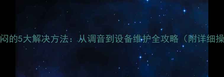 图片 KTV音响声闷的5大解决方法：从调音到设备维护全攻略（附详细操作步骤）1