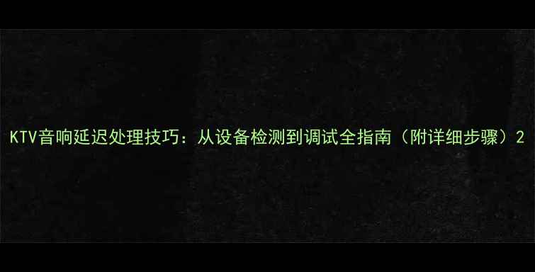 图片 KTV音响延迟处理技巧：从设备检测到调试全指南（附详细步骤）2