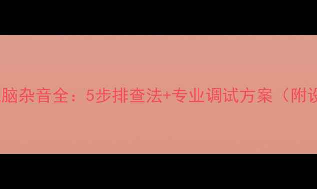 图片 KTV音箱电脑杂音全：5步排查法+专业调试方案（附设备清单）