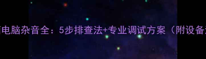 图片 KTV音箱电脑杂音全：5步排查法+专业调试方案（附设备清单）1