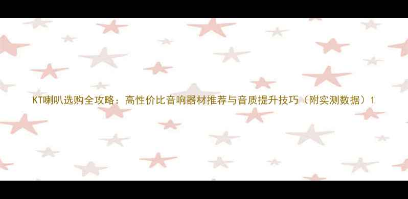 图片 KT喇叭选购全攻略：高性价比音响器材推荐与音质提升技巧（附实测数据）1
