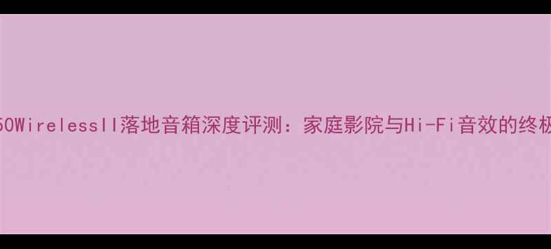 图片 KefLS50WirelessII落地音箱深度评测：家庭影院与Hi-Fi音效的终极选择2