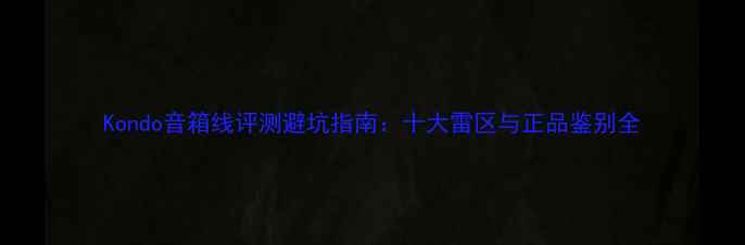 图片 Kondo音箱线评测避坑指南：十大雷区与正品鉴别全