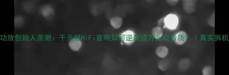 图片 Krell功放创始人亲测：千元级HiFi音响如何逆袭成万元级音质？｜真实拆机测评2