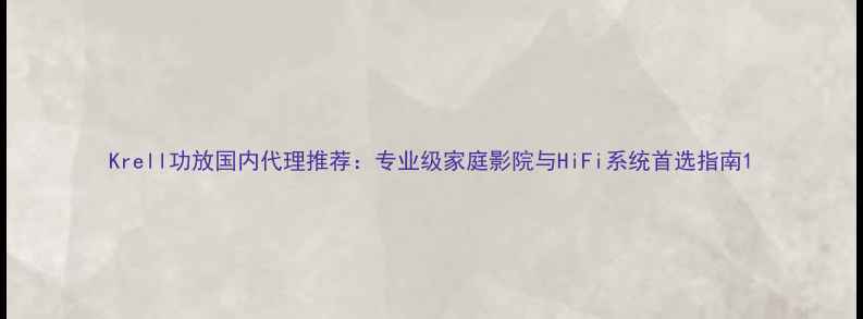 图片 Krell功放国内代理推荐：专业级家庭影院与HiFi系统首选指南1