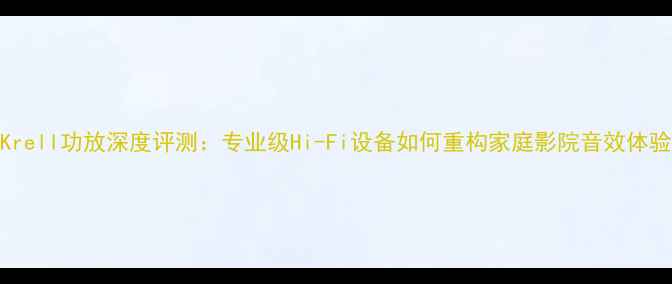 图片 Krell功放深度评测：专业级Hi-Fi设备如何重构家庭影院音效体验