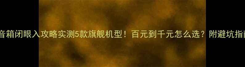 图片 Kt音箱闭眼入攻略实测5款旗舰机型！百元到千元怎么选？附避坑指南1