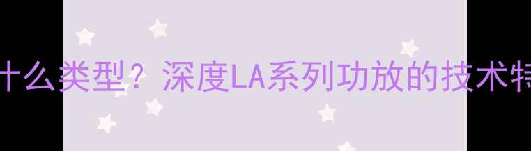 图片 LA系列功放是什么类型？深度LA系列功放的技术特点与选购指南
