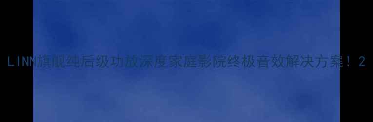 图片 LINN旗舰纯后级功放深度家庭影院终极音效解决方案！2
