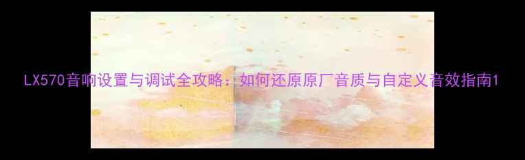图片 LX570音响设置与调试全攻略：如何还原原厂音质与自定义音效指南1