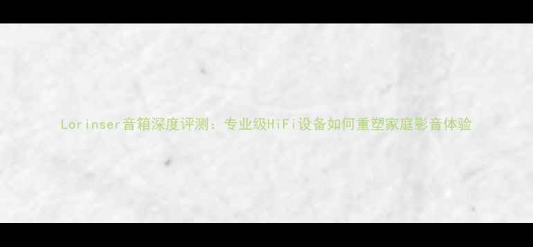 图片 Lorinser音箱深度评测：专业级HiFi设备如何重塑家庭影音体验