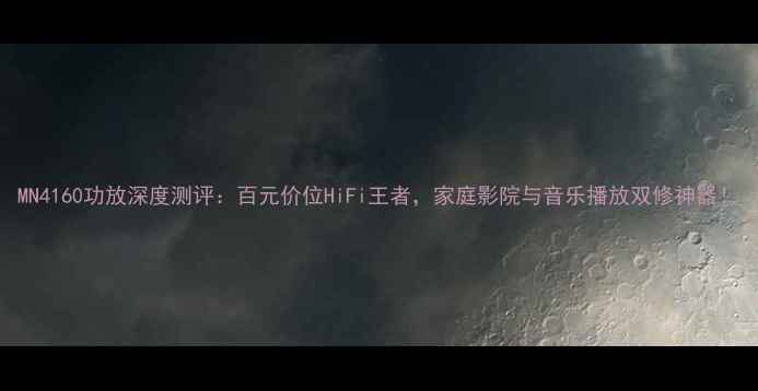 图片 MN4160功放深度测评：百元价位HiFi王者，家庭影院与音乐播放双修神器！