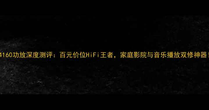 图片 MN4160功放深度测评：百元价位HiFi王者，家庭影院与音乐播放双修神器！1