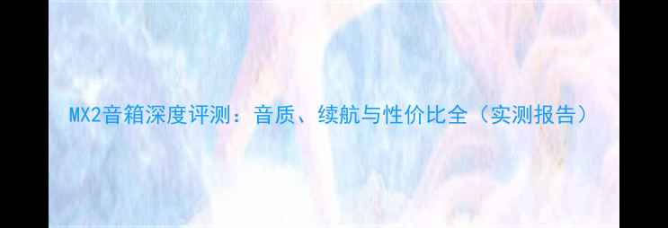 图片 MX2音箱深度评测：音质、续航与性价比全（实测报告）