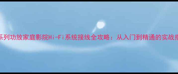 图片 MX系列功放家庭影院Hi-Fi系统接线全攻略：从入门到精通的实战指南