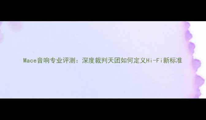 图片 Mace音响专业评测：深度裁判天团如何定义Hi-Fi新标准