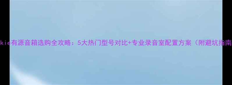 图片 Mackie有源音箱选购全攻略：5大热门型号对比+专业录音室配置方案（附避坑指南）1