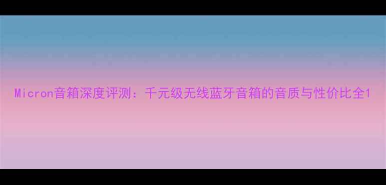 图片 Micron音箱深度评测：千元级无线蓝牙音箱的音质与性价比全1
