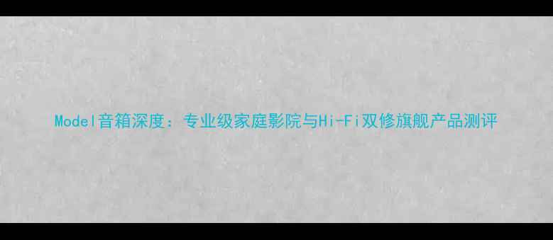 图片 Model音箱深度：专业级家庭影院与Hi-Fi双修旗舰产品测评