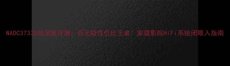 图片 NADC373功放深度评测：百元级性价比王者！家庭影院HiFi系统闭眼入指南