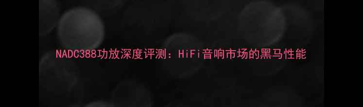 图片 NADC388功放深度评测：HiFi音响市场的黑马性能
