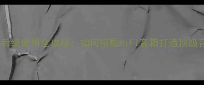 图片 NAD功放当后级使用全攻略：如何搭配HiFi音箱打造顶级音响系统？