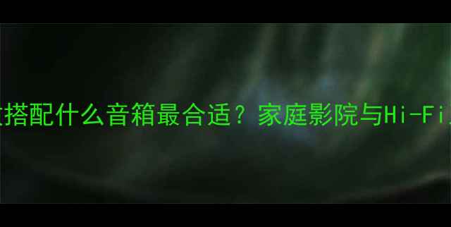图片 NAD功放搭配什么音箱最合适？家庭影院与Hi-Fi系统全1