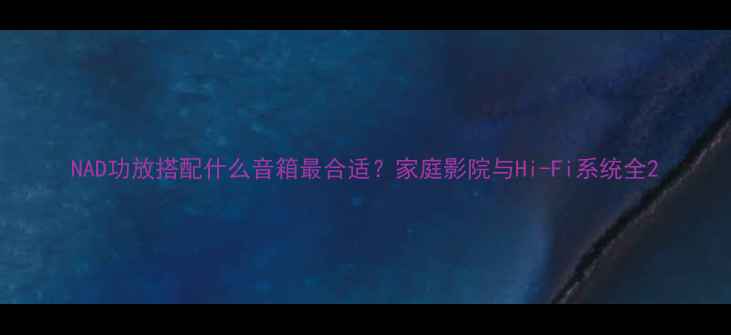 图片 NAD功放搭配什么音箱最合适？家庭影院与Hi-Fi系统全2