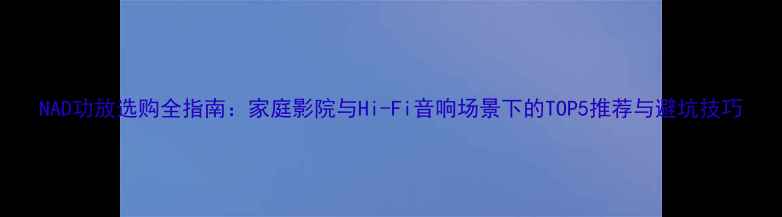 图片 NAD功放选购全指南：家庭影院与Hi-Fi音响场景下的TOP5推荐与避坑技巧