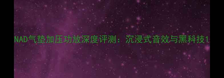图片 NAD气垫加压功放深度评测：沉浸式音效与黑科技1