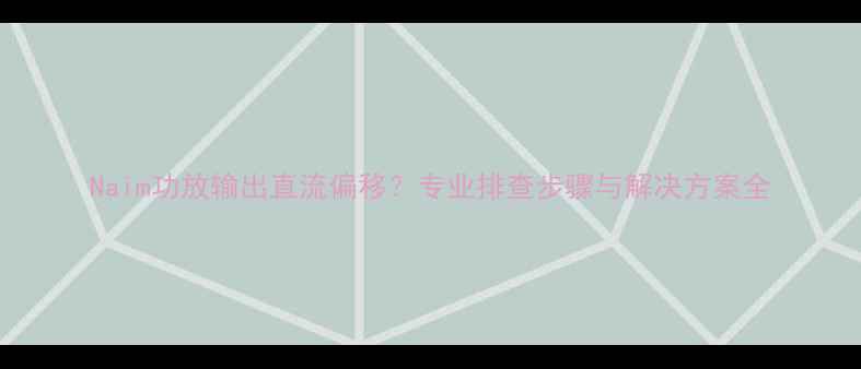 图片 Naim功放输出直流偏移？专业排查步骤与解决方案全
