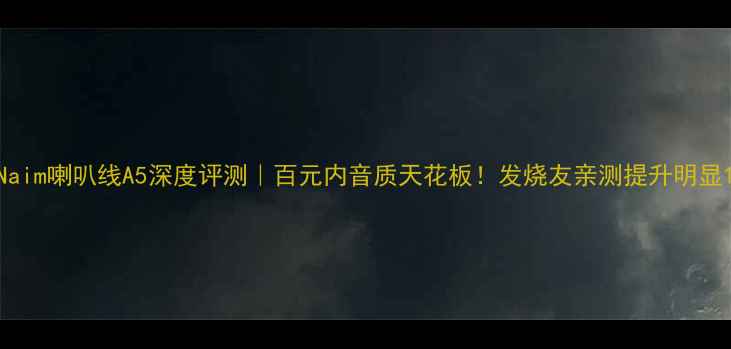 图片 Naim喇叭线A5深度评测｜百元内音质天花板！发烧友亲测提升明显1