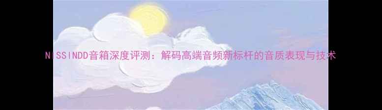 图片 NlSSlNDD音箱深度评测：解码高端音频新标杆的音质表现与技术