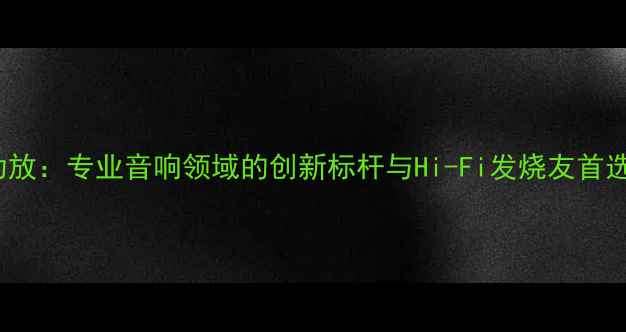 图片 OMAR功放：专业音响领域的创新标杆与Hi-Fi发烧友首选品牌1