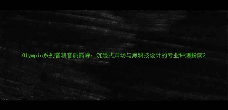 图片 Olympic系列音箱音质巅峰：沉浸式声场与黑科技设计的专业评测指南2