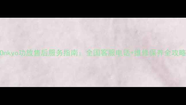 图片 Onkyo功放售后服务指南：全国客服电话+维修保养全攻略