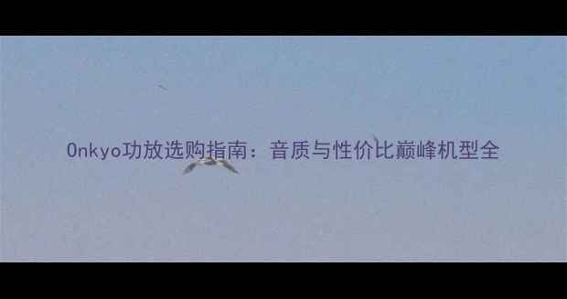 图片 Onkyo功放选购指南：音质与性价比巅峰机型全