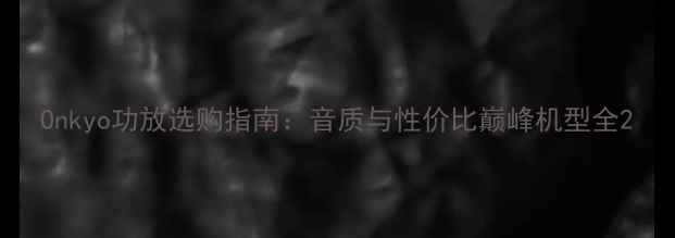 图片 Onkyo功放选购指南：音质与性价比巅峰机型全2