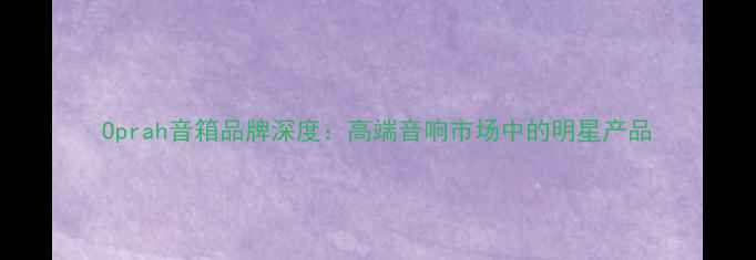 图片 Oprah音箱品牌深度：高端音响市场中的明星产品