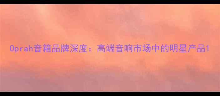 图片 Oprah音箱品牌深度：高端音响市场中的明星产品1